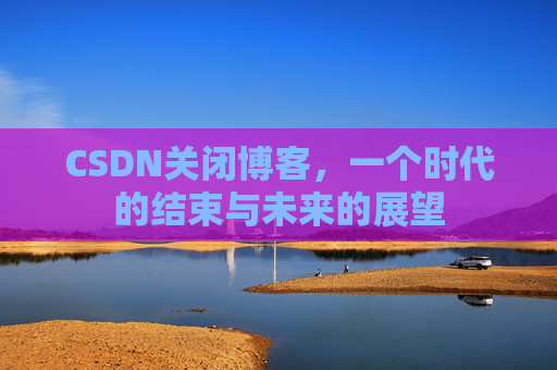 CSDN关闭博客，一个时代的结束与未来的展望